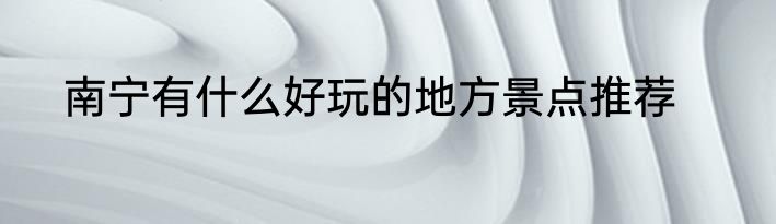 南宁有什么好玩的地方景点推荐