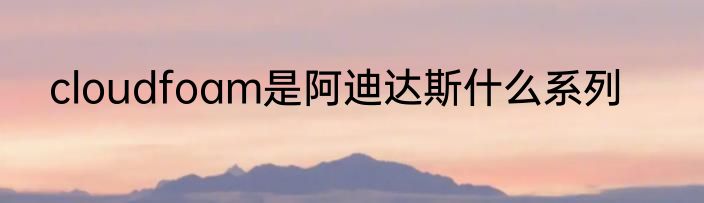 cloudfoam是阿迪达斯什么系列