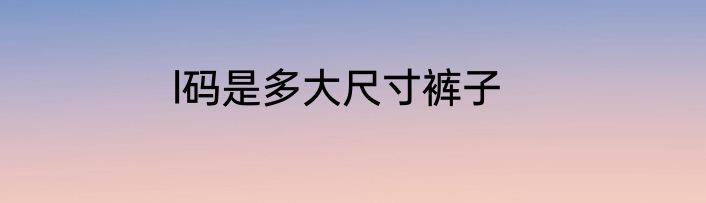 l码是多大尺寸裤子