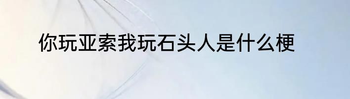 你玩亚索我玩石头人是什么梗