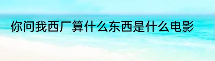 你问我西厂算什么东西是什么电影