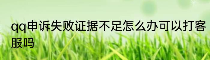 qq申诉失败证据不足怎么办可以打客服吗