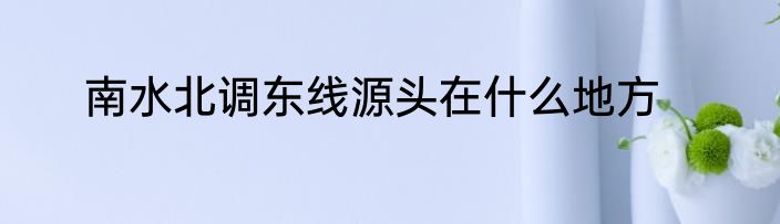 南水北调东线源头在什么地方