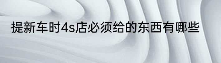 提新车时4s店必须给的东西有哪些