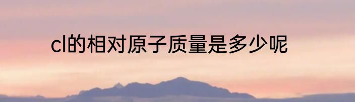 cl的相对原子质量是多少呢