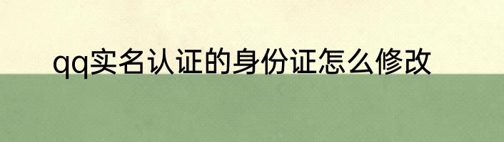 qq实名认证的身份证怎么修改