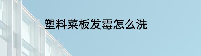 塑料菜板发霉怎么洗