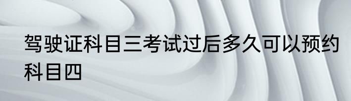 驾驶证科目三考试过后多久可以预约科目四