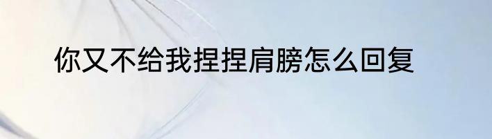 你又不给我捏捏肩膀怎么回复
