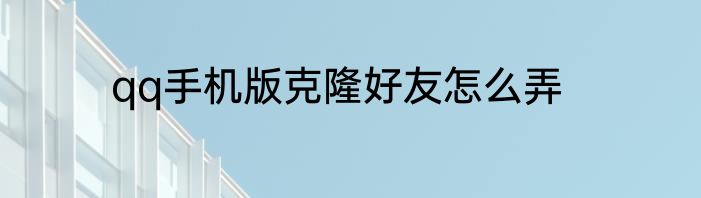 qq手机版克隆好友怎么弄