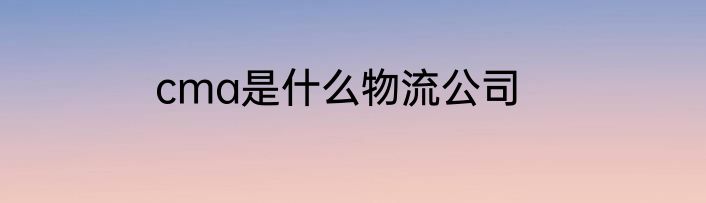 cma是什么物流公司