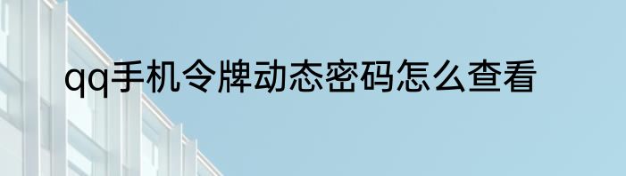 qq手机令牌动态密码怎么查看