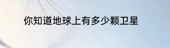 你知道地球上有多少颗卫星
