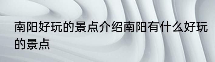 南阳好玩的景点介绍南阳有什么好玩的景点