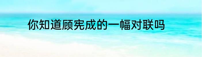 你知道顾宪成的一幅对联吗