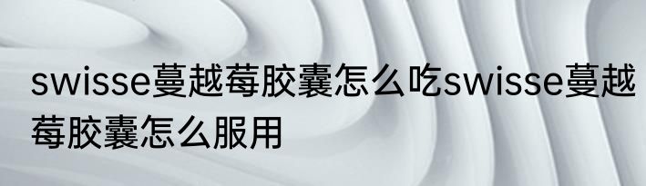 swisse蔓越莓胶囊怎么吃swisse蔓越莓胶囊怎么服用