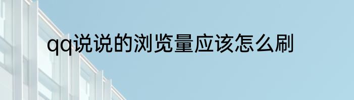 qq说说的浏览量应该怎么刷