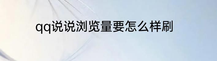 qq说说浏览量要怎么样刷