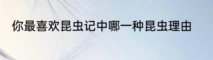 你最喜欢昆虫记中哪一种昆虫理由