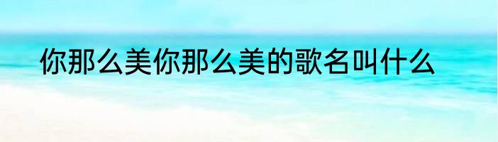 你那么美你那么美的歌名叫什么