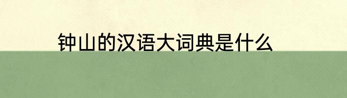钟山的汉语大词典是什么