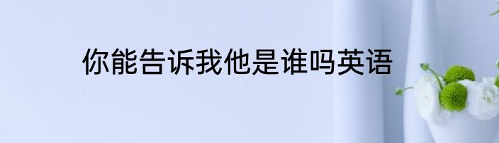 你能告诉我他是谁吗英语