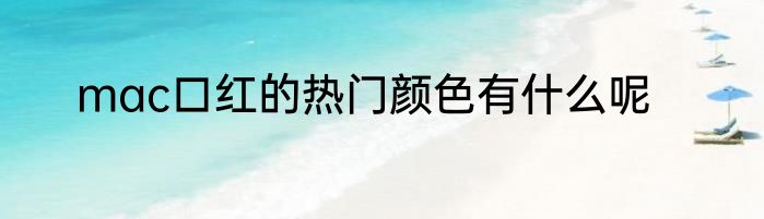 mac口红的热门颜色有什么呢