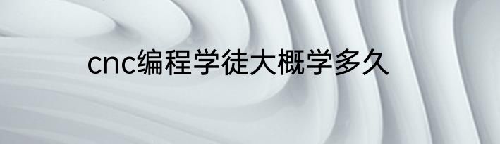 cnc编程学徒大概学多久