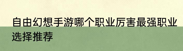 自由幻想手游哪个职业厉害最强职业选择推荐
