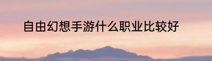自由幻想手游什么职业比较好