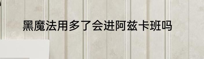黑魔法用多了会进阿兹卡班吗