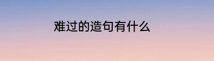 难过的造句有什么
