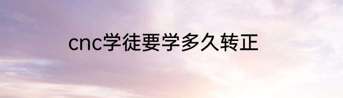 cnc学徒要学多久转正