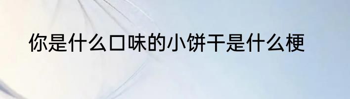 你是什么口味的小饼干是什么梗