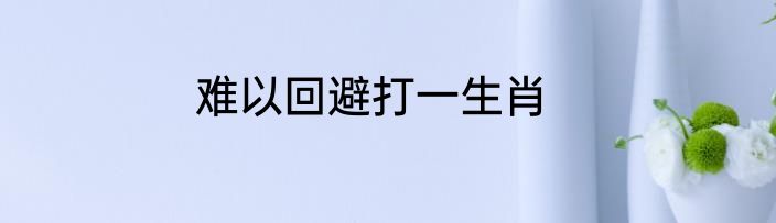 难以回避打一生肖