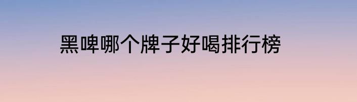 黑啤哪个牌子好喝排行榜