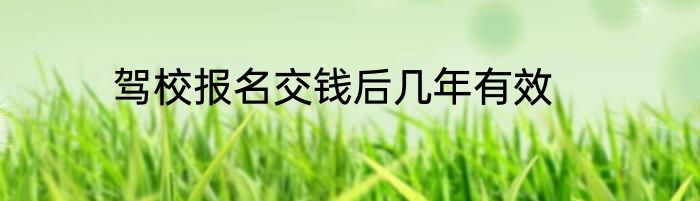 驾校报名交钱后几年有效