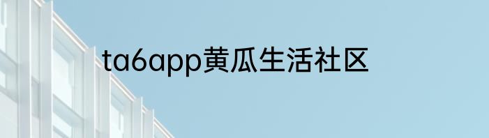 ta6app黄瓜生活社区