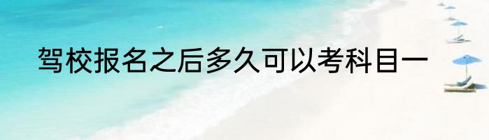 驾校报名之后多久可以考科目一