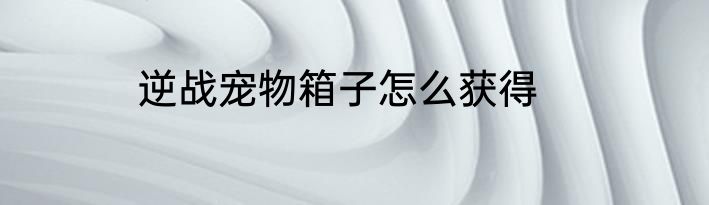 逆战宠物箱子怎么获得