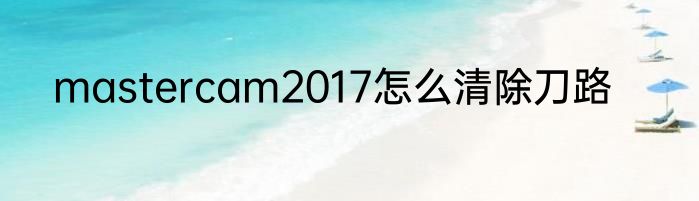 mastercam2017怎么清除刀路