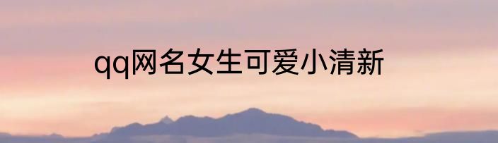 qq网名女生可爱小清新