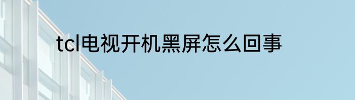tcl电视开机黑屏怎么回事