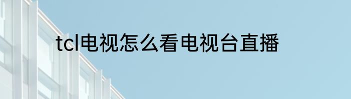 tcl电视怎么看电视台直播
