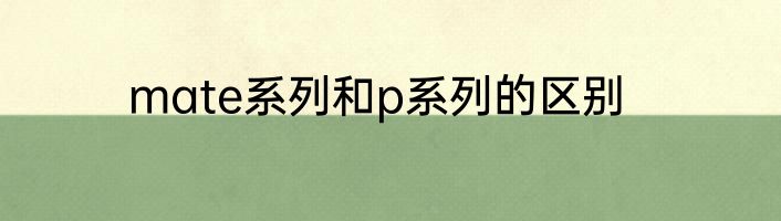 mate系列和p系列的区别