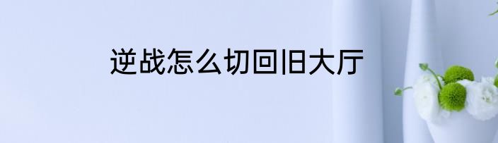 逆战怎么切回旧大厅
