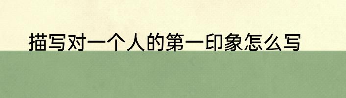 描写对一个人的第一印象怎么写