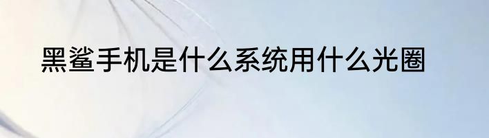 黑鲨手机是什么系统用什么光圈