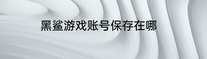 黑鲨游戏账号保存在哪