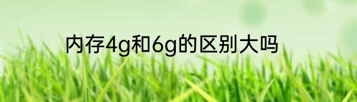 内存4g和6g的区别大吗